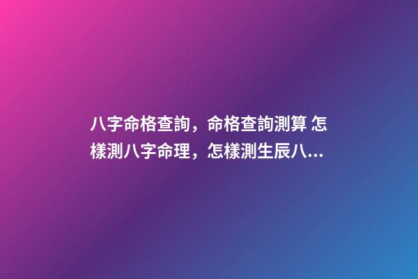 八字命格查詢，命格查詢測算 怎樣測八字命理，怎樣測生辰八字-第1張-觀點-玄機派